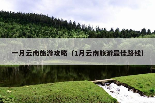 一月云南旅游攻略（1月云南旅游最佳路线）