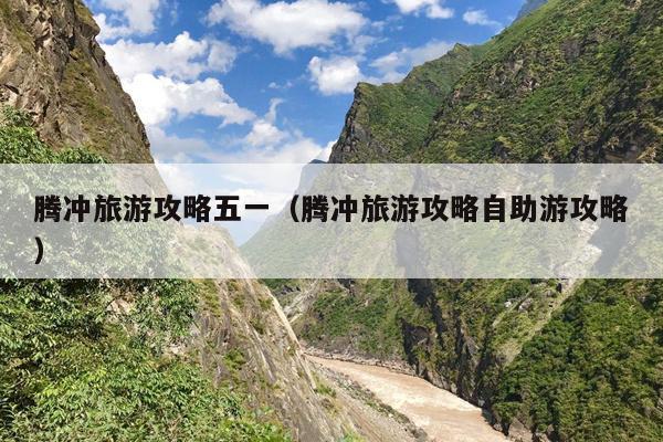 腾冲旅游攻略五一（腾冲旅游攻略自助游攻略）