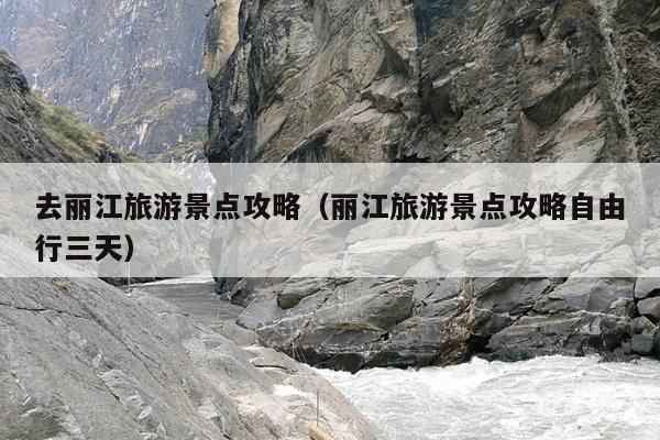 去丽江旅游景点攻略（丽江旅游景点攻略自由行三天）