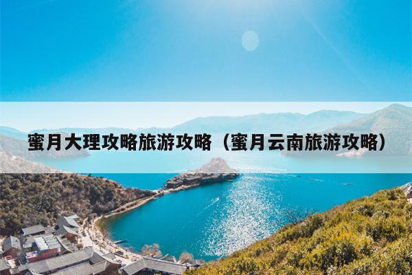 蜜月大理攻略旅游攻略（蜜月云南旅游攻略）