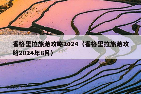 香格里拉旅游攻略2024（香格里拉旅游攻略2024年8月）