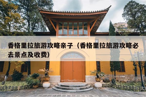 香格里拉旅游攻略亲子（香格里拉旅游攻略必去景点及收费）