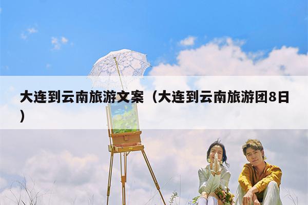 大连到云南旅游文案（大连到云南旅游团8日）