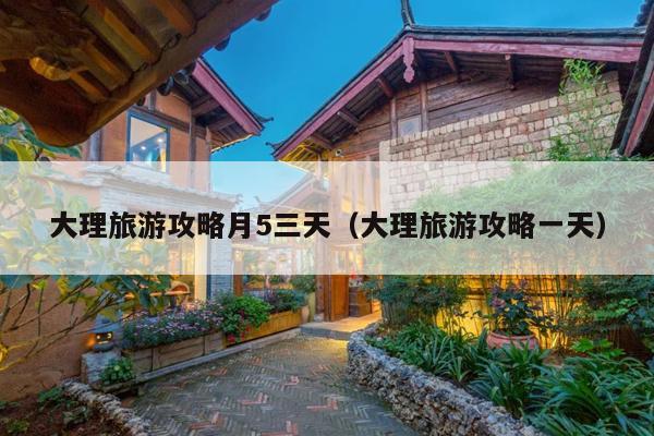 大理旅游攻略月5三天（大理旅游攻略一天）