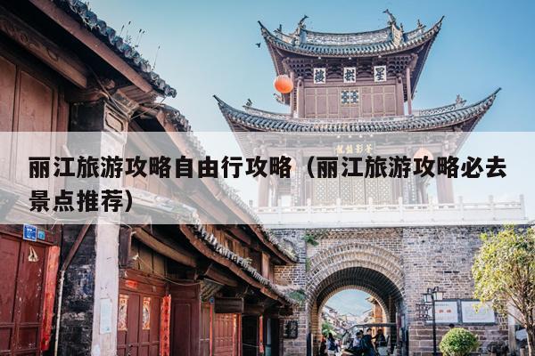 丽江旅游攻略自由行攻略（丽江旅游攻略必去景点推荐）