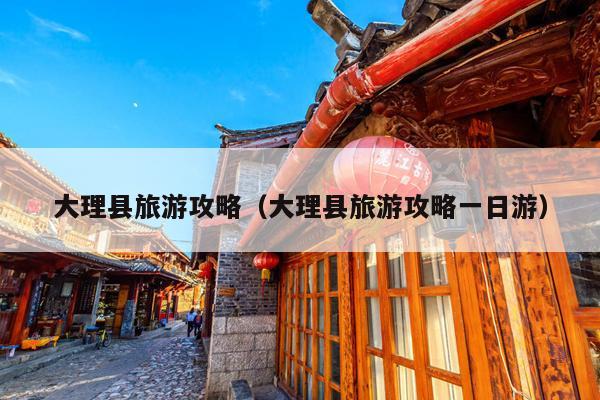 大理县旅游攻略（大理县旅游攻略一日游）