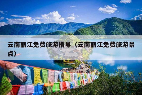 云南丽江免费旅游指导（云南丽江免费旅游景点）