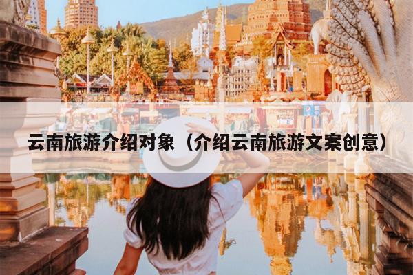 云南旅游介绍对象（介绍云南旅游文案创意）