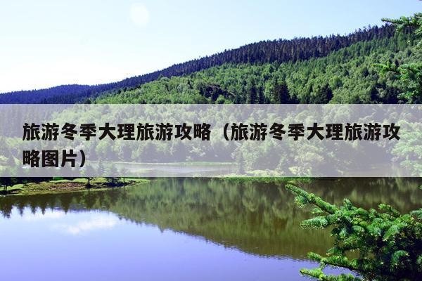 旅游冬季大理旅游攻略（旅游冬季大理旅游攻略图片）