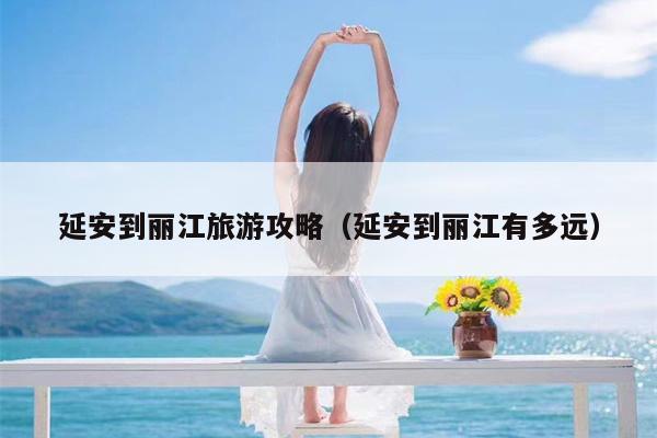 延安到丽江旅游攻略（延安到丽江有多远）