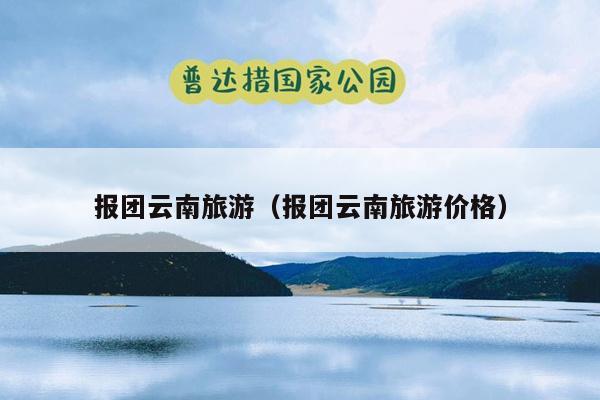 报团云南旅游（报团云南旅游价格）