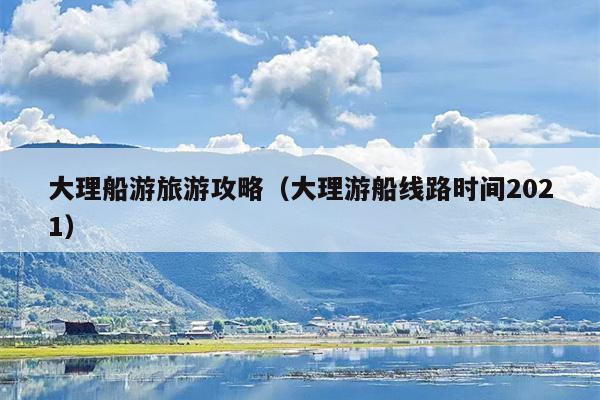 大理船游旅游攻略（大理游船线路时间2021）