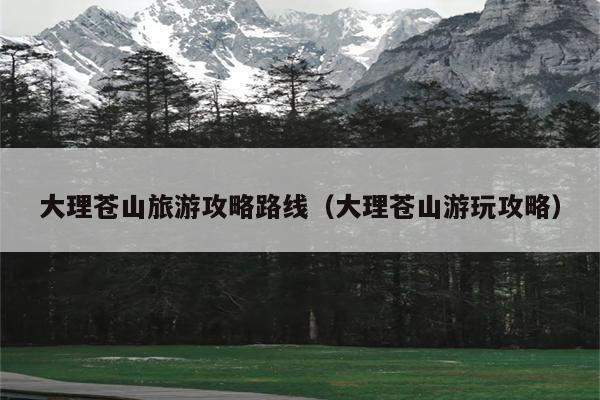 大理苍山旅游攻略路线（大理苍山游玩攻略）