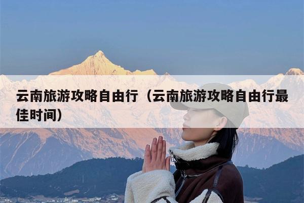 云南旅游攻略自由行（云南旅游攻略自由行最佳时间）