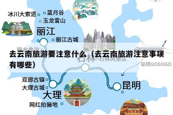 去云南旅游要注意什么（去云南旅游注意事项有哪些）