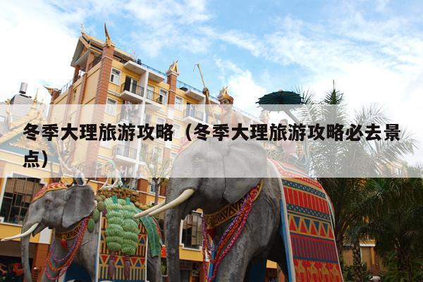 冬季大理旅游攻略（冬季大理旅游攻略必去景点）