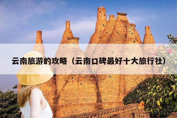 云南旅游的攻略（云南口碑最好十大旅行社）