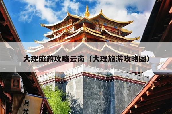 大理旅游攻略云南（大理旅游攻略图）