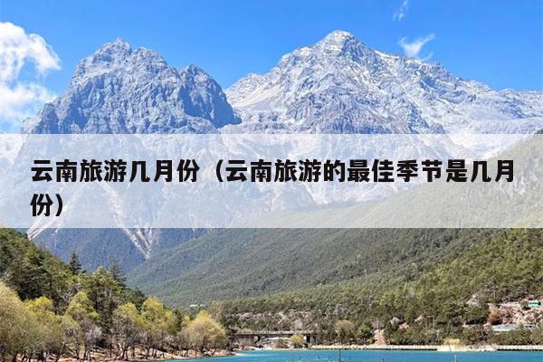 云南旅游几月份（云南旅游的最佳季节是几月份）