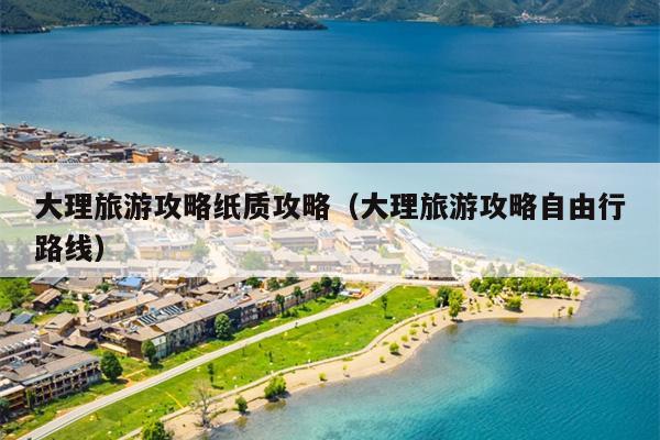 大理旅游攻略纸质攻略（大理旅游攻略自由行路线）