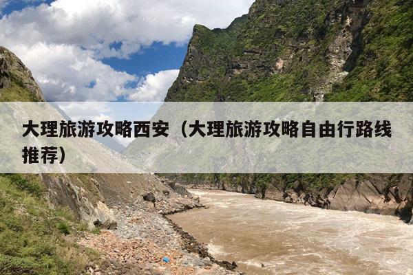 大理旅游攻略西安（大理旅游攻略自由行路线推荐）