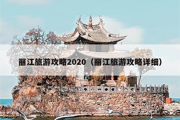 丽江旅游攻略2020（丽江旅游攻略详细）