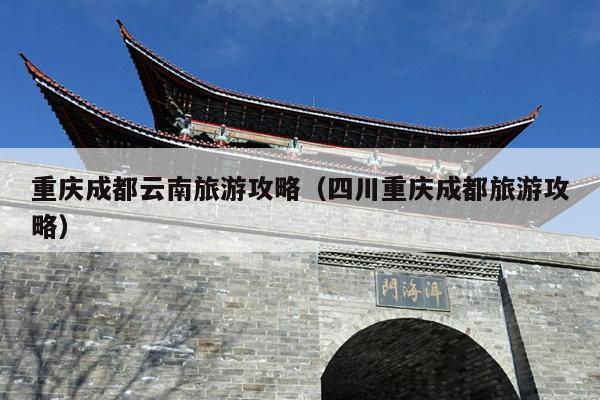 重庆成都云南旅游攻略（四川重庆成都旅游攻略）