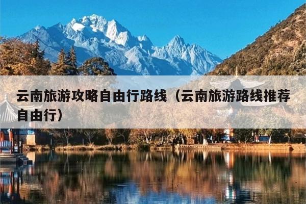 云南旅游攻略自由行路线（云南旅游路线推荐自由行）