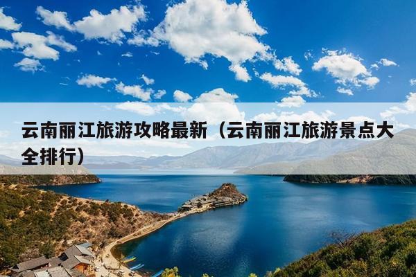 云南丽江旅游攻略最新（云南丽江旅游景点大全排行）