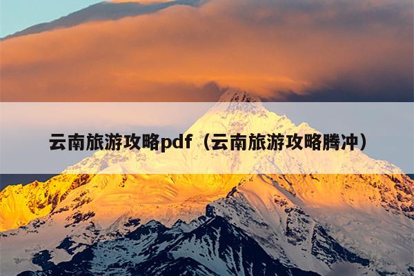 云南旅游攻略pdf（云南旅游攻略腾冲）