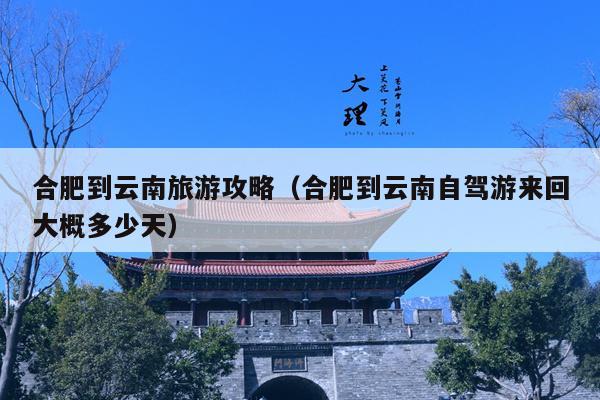 合肥到云南旅游攻略（合肥到云南自驾游来回大概多少天）