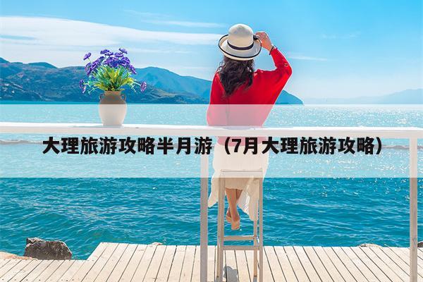 大理旅游攻略半月游（7月大理旅游攻略）