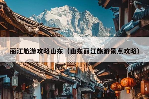 丽江旅游攻略山东（山东丽江旅游景点攻略）