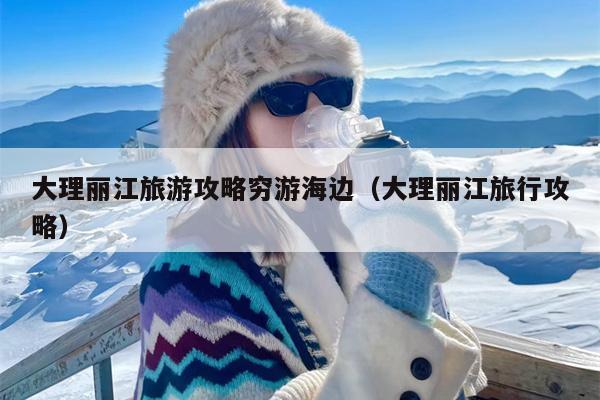 大理丽江旅游攻略穷游海边（大理丽江旅行攻略）