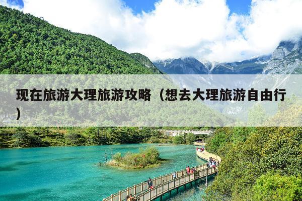 现在旅游大理旅游攻略（想去大理旅游自由行）