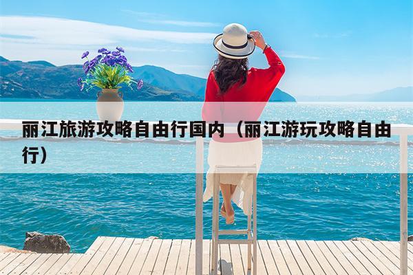 丽江旅游攻略自由行国内（丽江游玩攻略自由行）