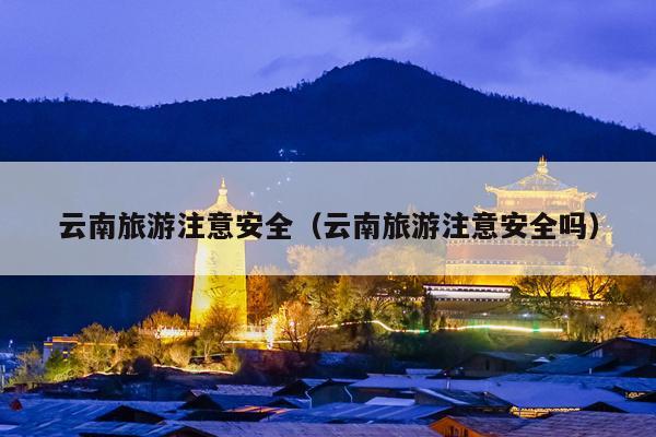 云南旅游注意安全（云南旅游注意安全吗）