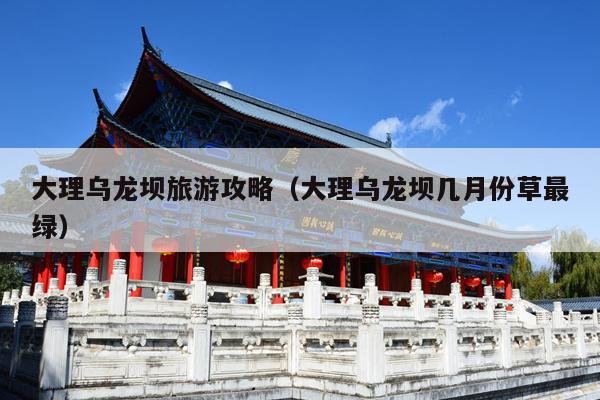 大理乌龙坝旅游攻略（大理乌龙坝几月份草最绿）