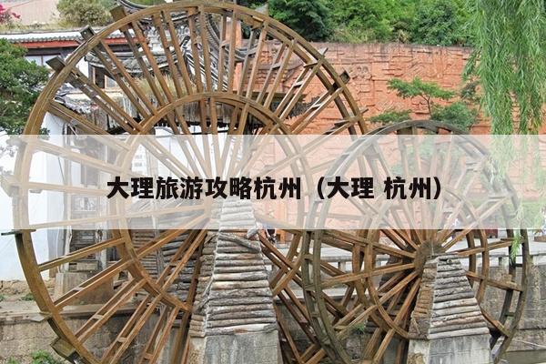 大理旅游攻略杭州（大理 杭州）