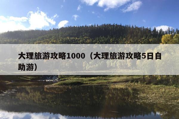 大理旅游攻略1000（大理旅游攻略5日自助游）