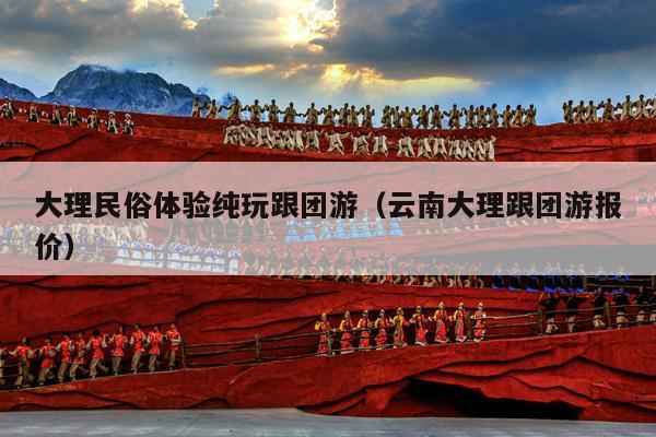 大理民俗体验纯玩跟团游（云南大理跟团游报价）