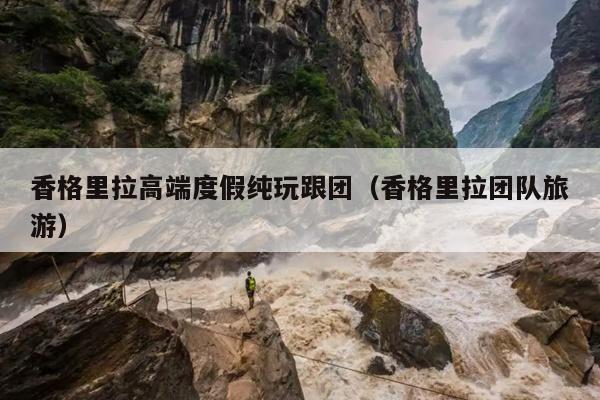 香格里拉高端度假纯玩跟团（香格里拉团队旅游）